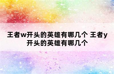 王者w开头的英雄有哪几个 王者y开头的英雄有哪几个